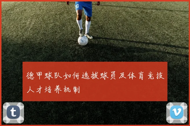 德甲球队如何选拔球员及体育竞技人才培养机制