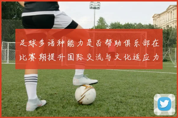 足球多语种能力是否帮助俱乐部在比赛期提升国际交流与文化适应力