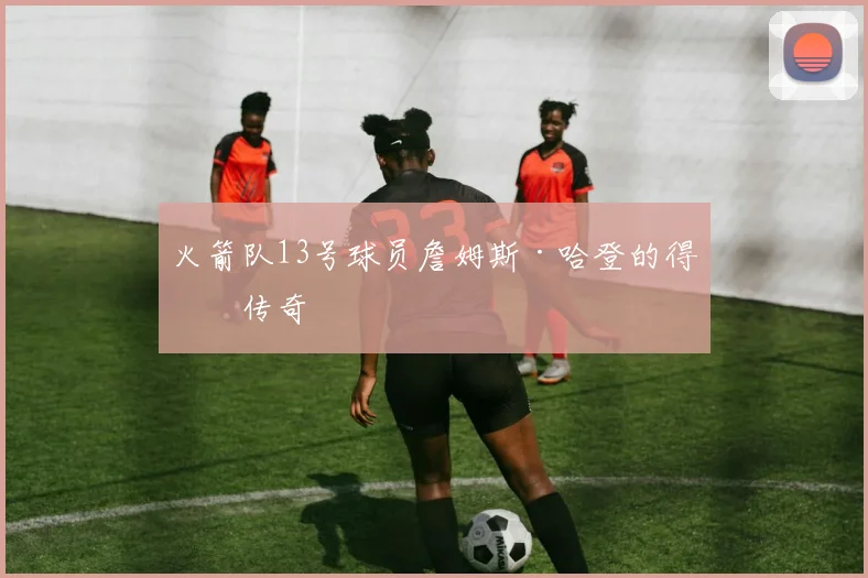 火箭队13号球员詹姆斯·哈登的得分传奇