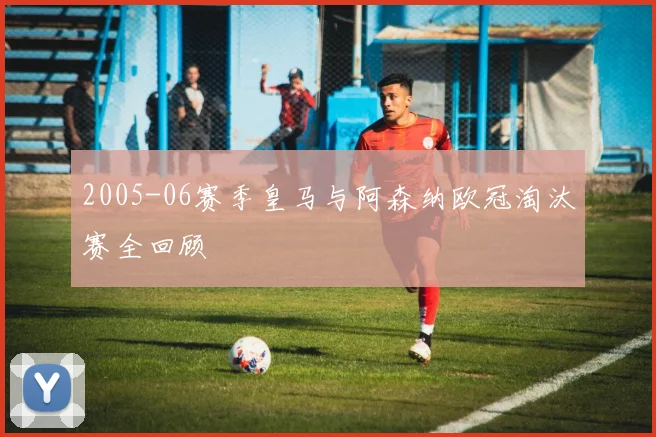 2005-06赛季皇马与阿森纳欧冠淘汰赛全回顾