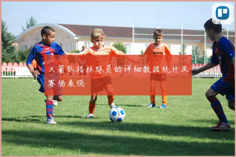 火箭队格林球员的详细数据统计及赛场表现