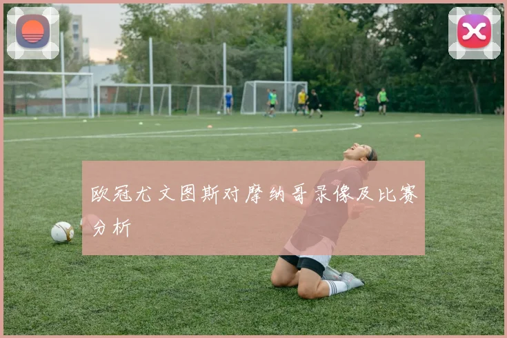 欧冠尤文图斯对摩纳哥录像及比赛分析