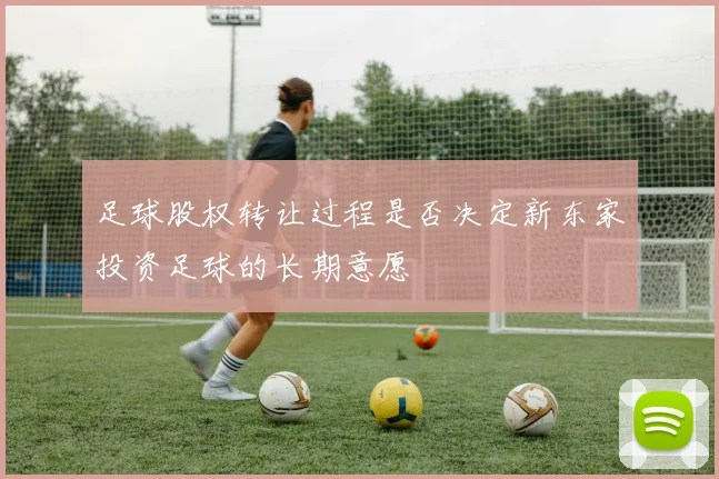 足球股权转让过程是否决定新东家投资足球的长期意愿