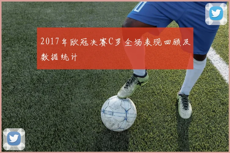 2017年欧冠决赛C罗全场表现回顾及数据统计