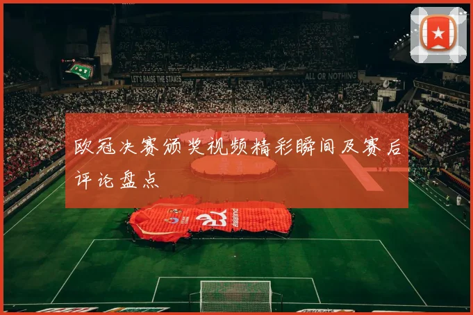 欧冠决赛颁奖视频精彩瞬间及赛后评论盘点